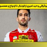 بیوگرافی وحید امیری از فوتبال تا ازدواج و همسرش